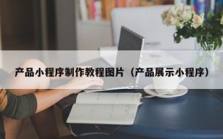 安陆产品小程序制作教程图片（产品展示小程序）