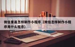 安陆微信里面怎样制作小程序（微信怎样制作小程序用什么程序）