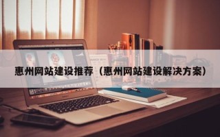安陆惠州网站建设推荐（惠州网站建设解决方案）