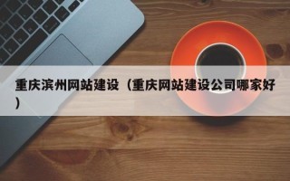 安陆重庆滨州网站建设（重庆网站建设公司哪家好）