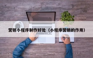 安陆营销小程序制作好处（小程序营销的作用）
