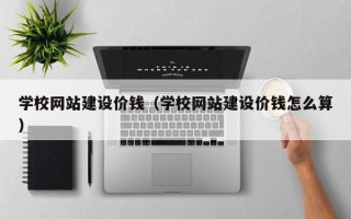 安陆学校网站建设价钱（学校网站建设价钱怎么算）