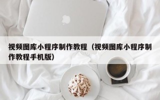 安陆视频图库小程序制作教程（视频图库小程序制作教程手机版）