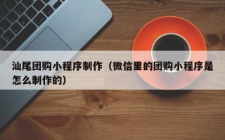 安陆汕尾团购小程序制作（微信里的团购小程序是怎么制作的）